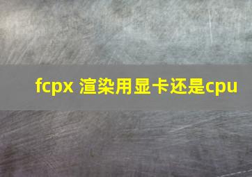 fcpx 渲染用显卡还是cpu